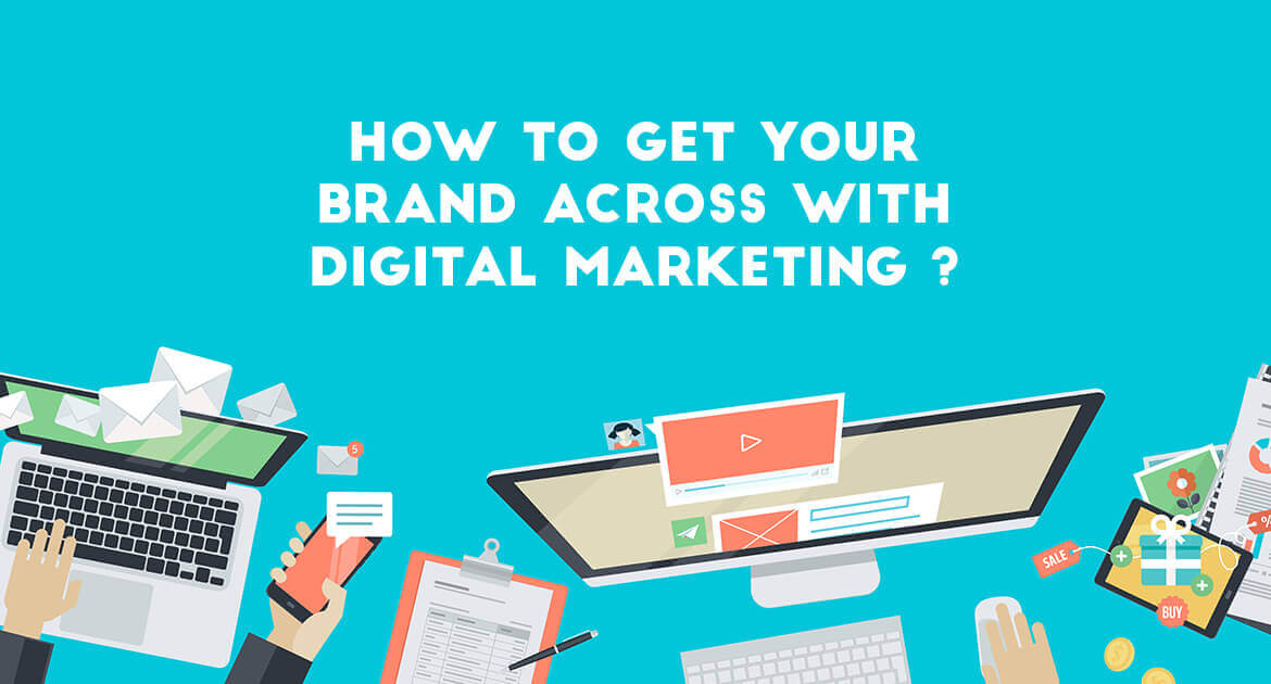 HOW TO GET YOUR BRAND ACROSS WITH DIGITAL MARKETING?